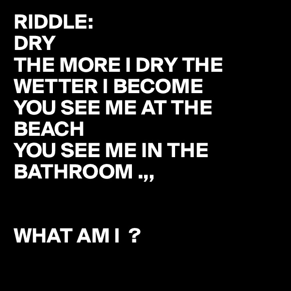 RIDDLE:
DRY
THE MORE I DRY THE WETTER I BECOME
YOU SEE ME AT THE BEACH
YOU SEE ME IN THE 
BATHROOM .,,


WHAT AM I  ? 
 
