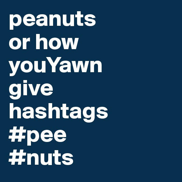 peanuts
or how youYawn 
give 
hashtags
#pee
#nuts