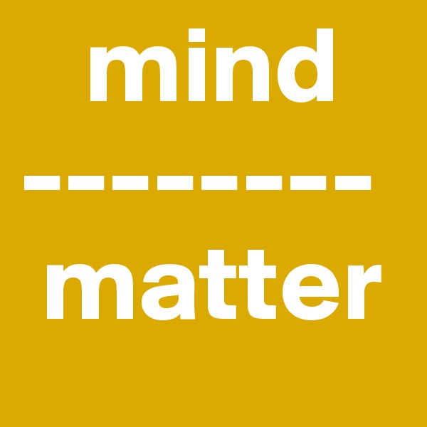    mind
--------
 matter