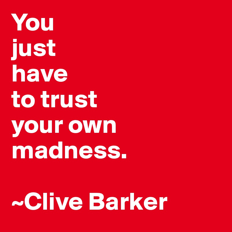 You 
just 
have
to trust
your own
madness. 

~Clive Barker