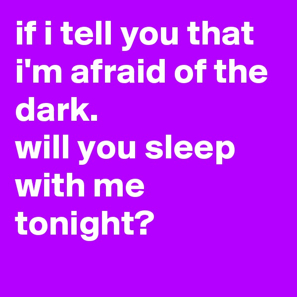 if i tell you that i'm afraid of the dark.
will you sleep with me tonight?
