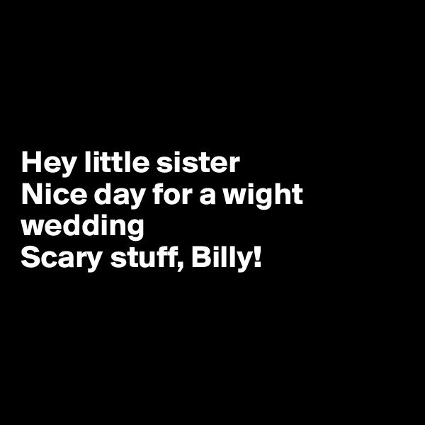 



Hey little sister
Nice day for a wight wedding
Scary stuff, Billy!



