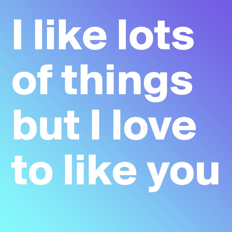 I like lots of things but I love to like you 