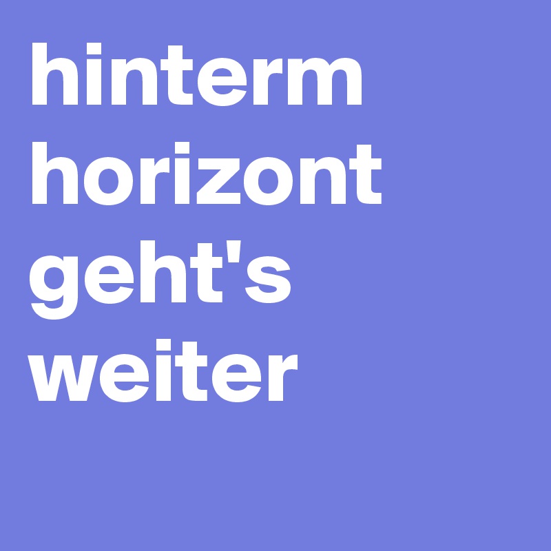 hinterm horizont geht's weiter 
