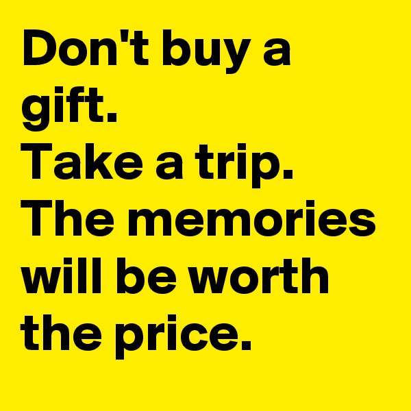 Don't buy a gift.
Take a trip.
The memories will be worth the price.