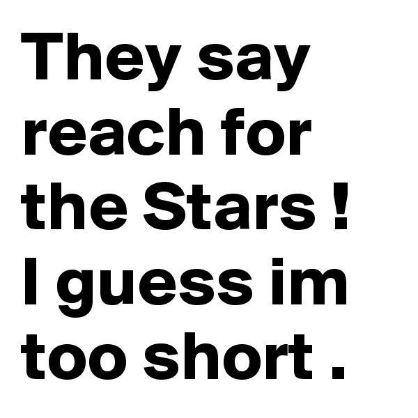 They say reach for the Stars ! I guess im too short .