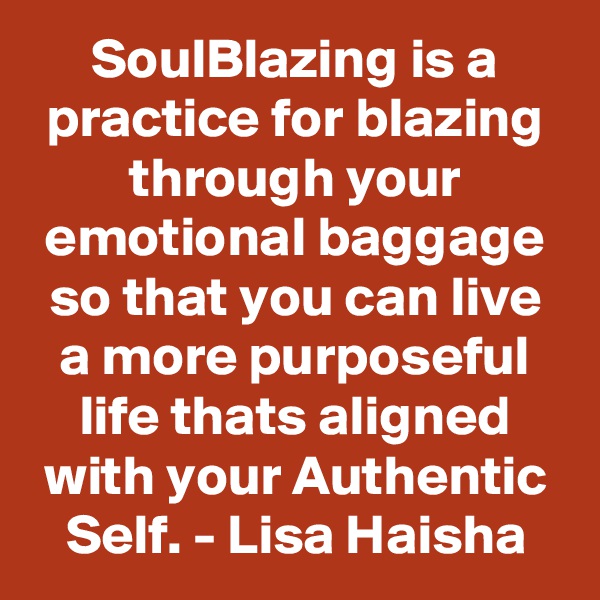 SoulBlazing is a practice for blazing through your emotional baggage so that you can live a more purposeful life thats aligned with your Authentic Self. - Lisa Haisha