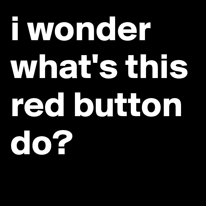 i wonder what's this red button do?