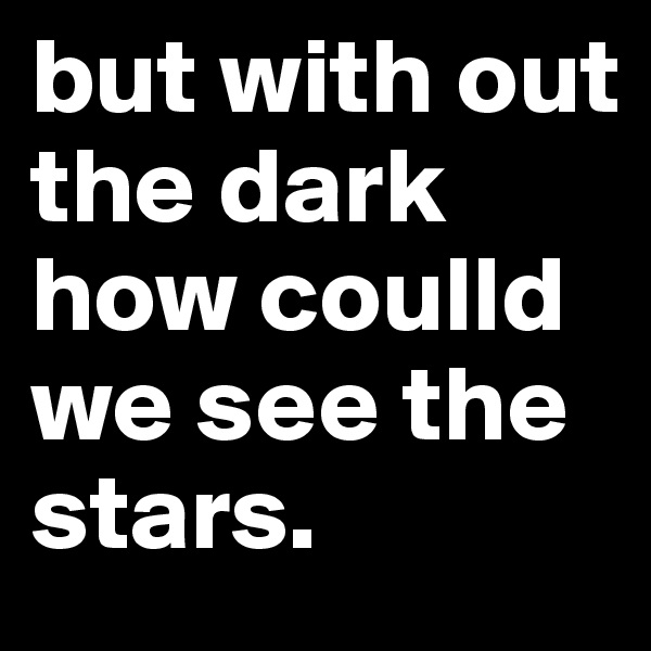 but with out the dark how coulld we see the stars.