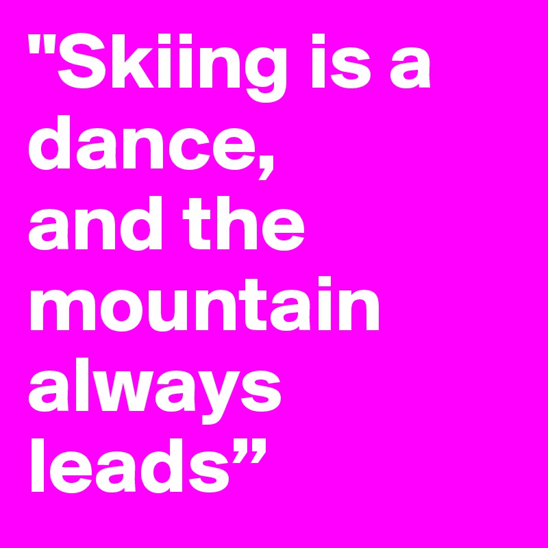 "Skiing is a dance, 
and the mountain always leads” 