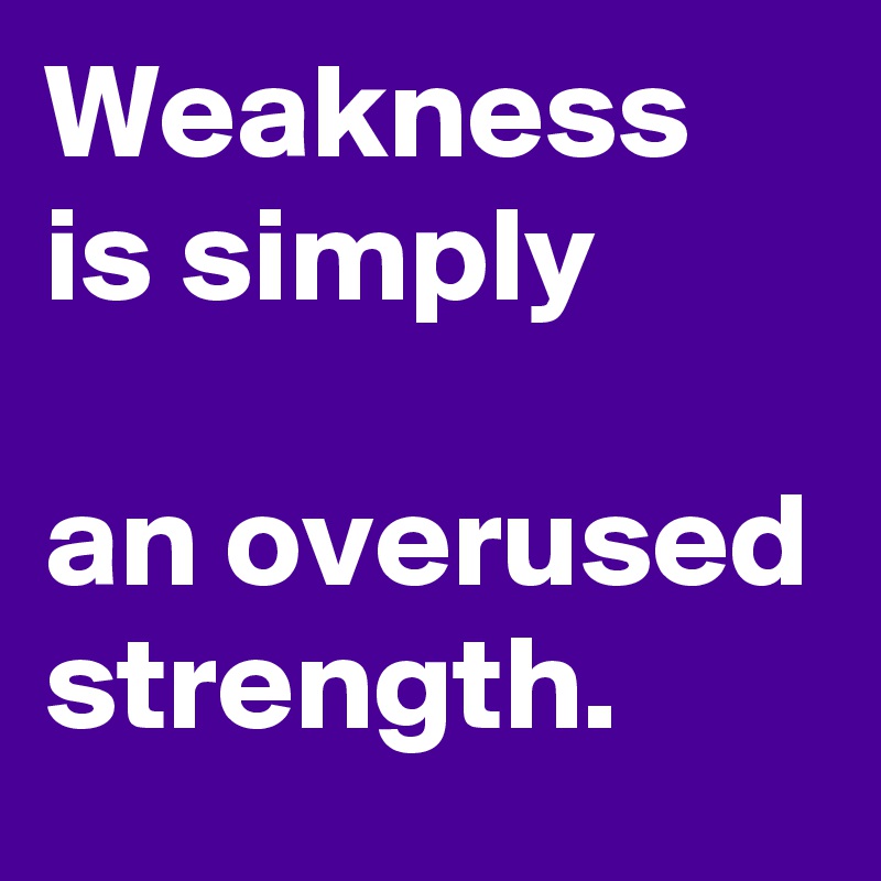 Weakness is simply 

an overused strength. 