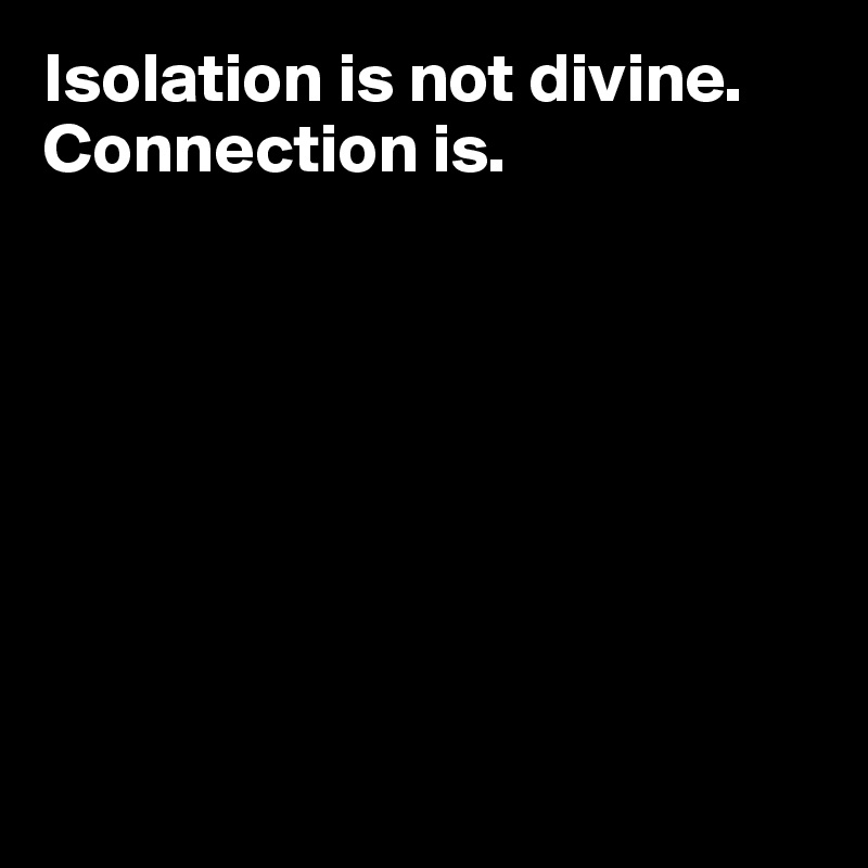 Isolation is not divine. Connection is.








