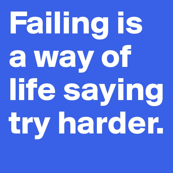 Failing is a way of life saying try harder.