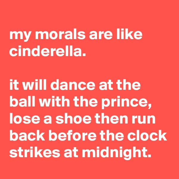 
my morals are like cinderella.

it will dance at the ball with the prince, lose a shoe then run back before the clock strikes at midnight.