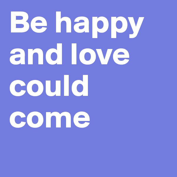 Be happy and love could come  
