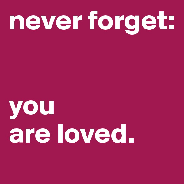 never forget: 


you
are loved.