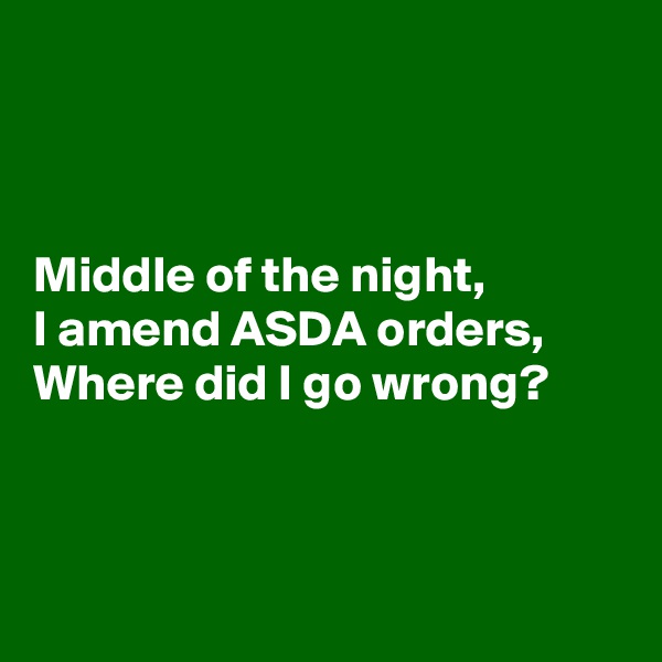 



Middle of the night,
I amend ASDA orders,
Where did I go wrong?



