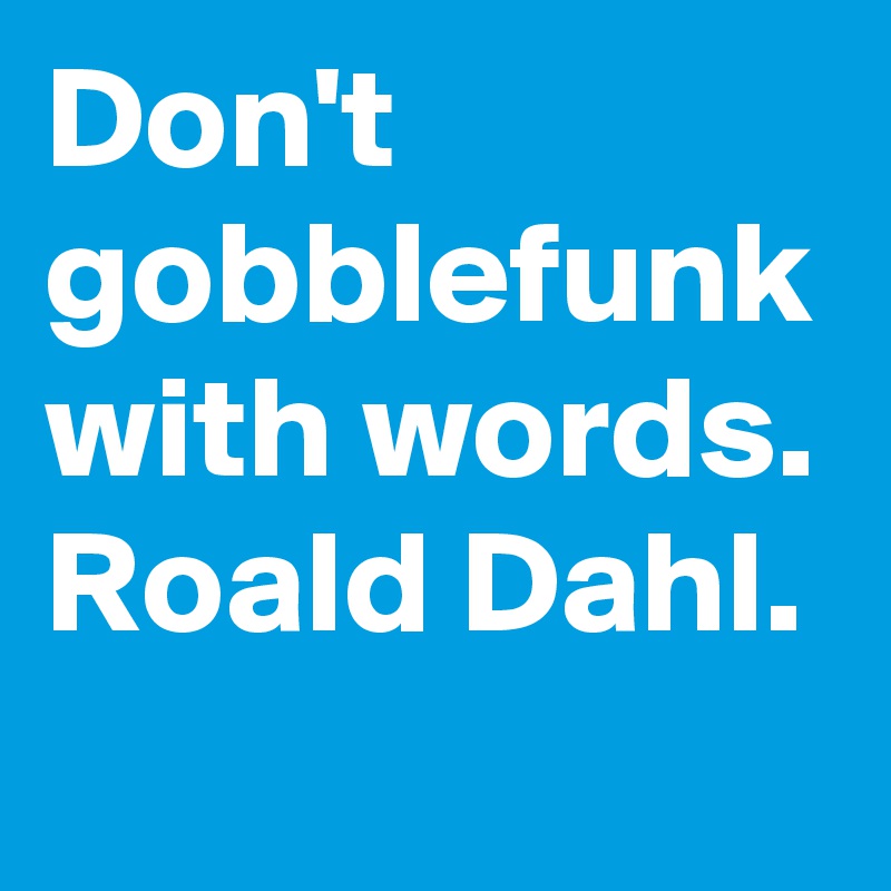 Don't gobblefunk with words. Roald Dahl. 