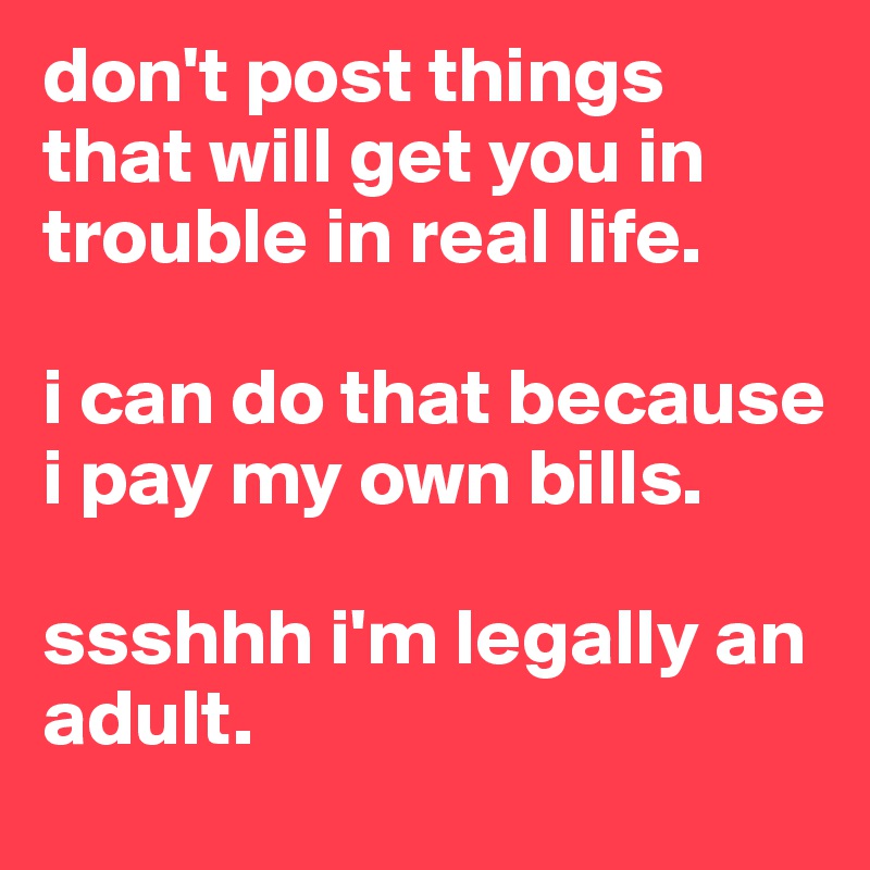 don't post things that will get you in trouble in real life. 

i can do that because i pay my own bills. 

ssshhh i'm legally an adult. 