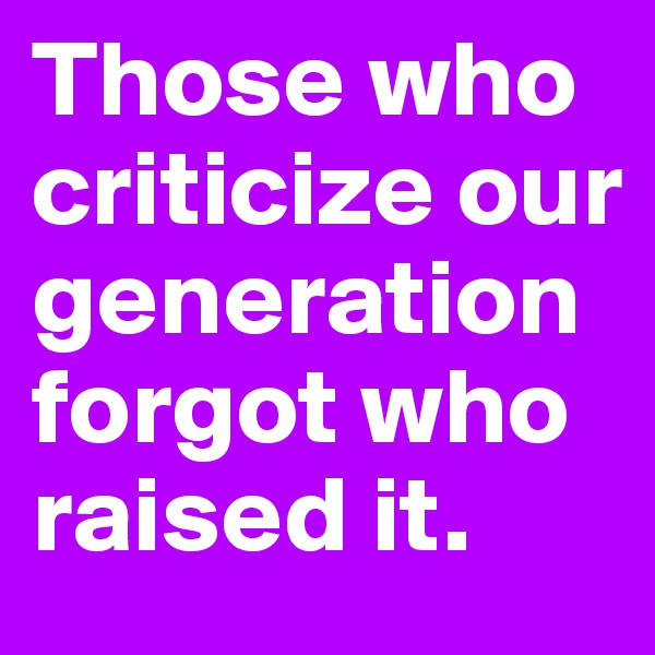 Those who criticize our generation forgot who raised it.