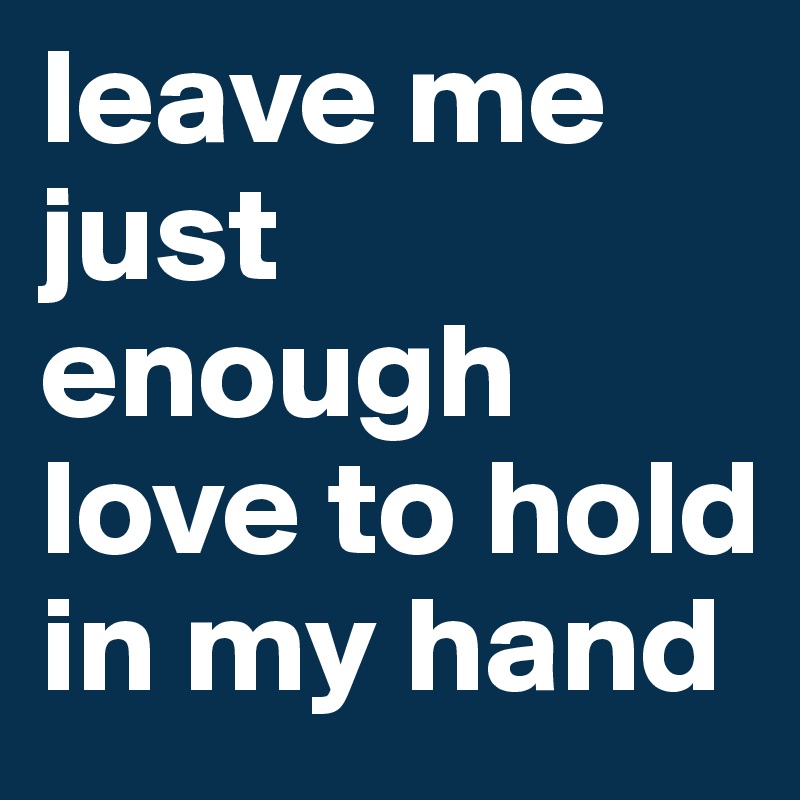 leave me just enough love to hold in my hand