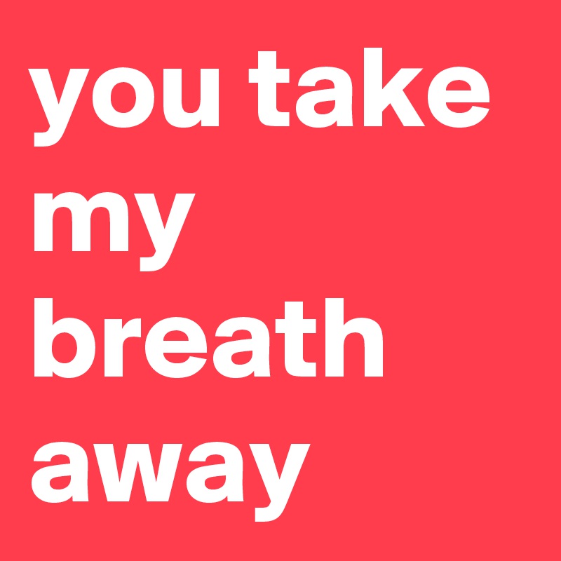 you take my breath away