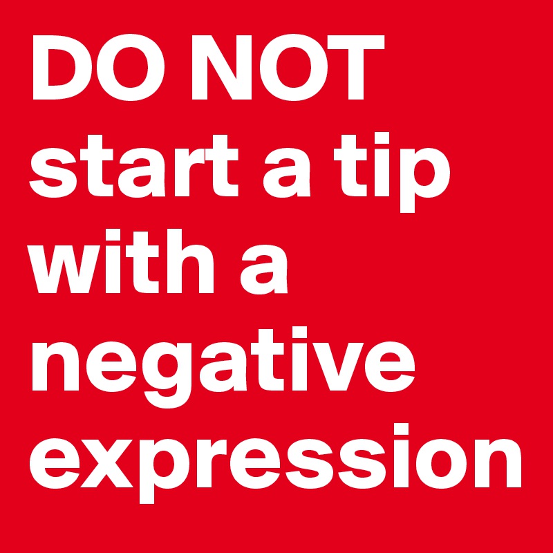 DO NOT start a tip with a negative expression