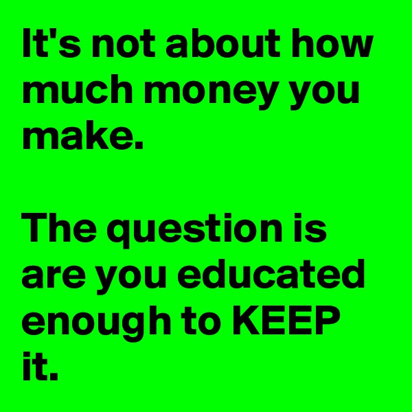 It's not about how much money you make.

The question is are you educated enough to KEEP it.