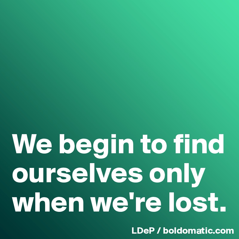 



We begin to find ourselves only when we're lost. 