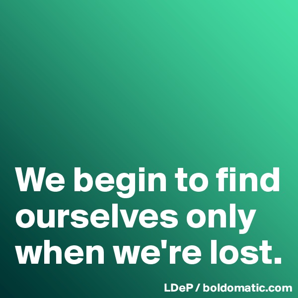 



We begin to find ourselves only when we're lost. 