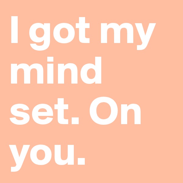I got my mind set. On you.
