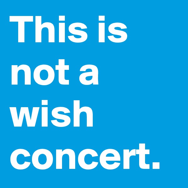 This is not a wish concert.