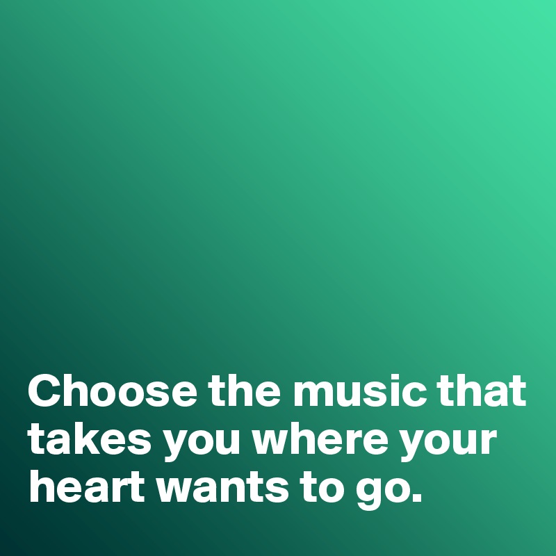 






Choose the music that takes you where your heart wants to go. 