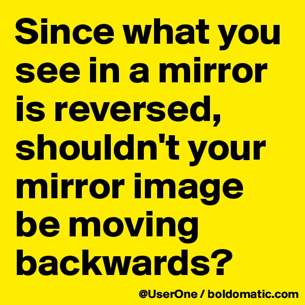 Since what you see in a mirror is reversed, shouldn't your mirror image be moving backwards?
