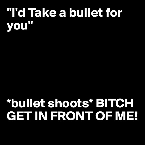 "I'd Take a bullet for you"





*bullet shoots* BITCH GET IN FRONT OF ME!