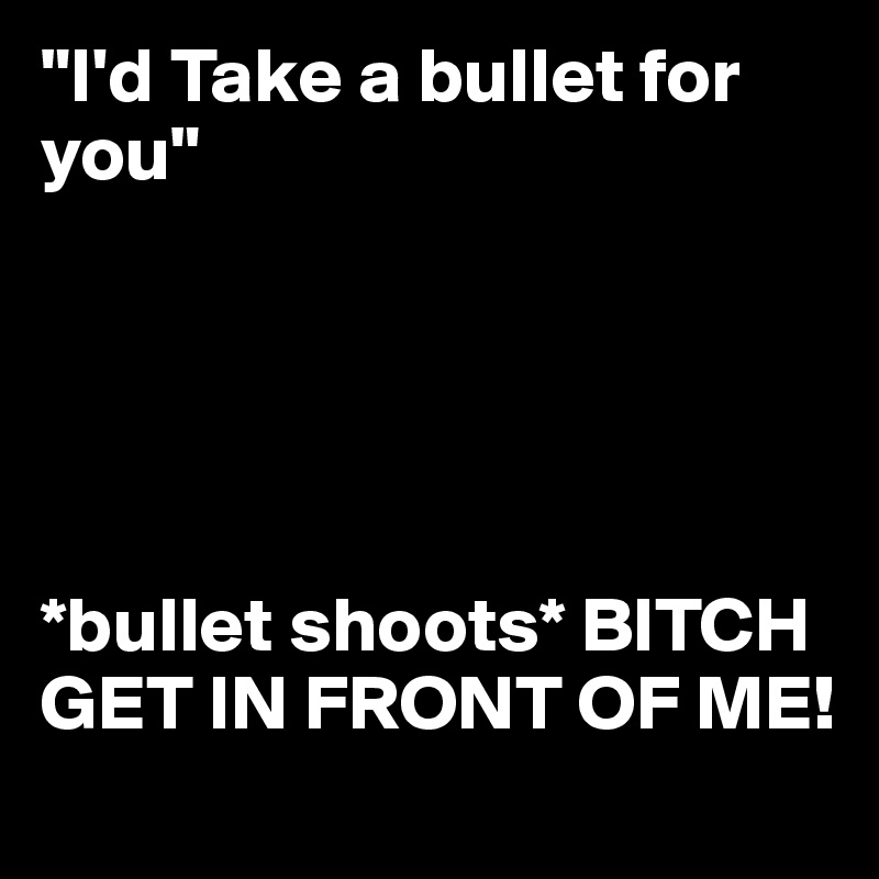 "I'd Take a bullet for you"





*bullet shoots* BITCH GET IN FRONT OF ME!