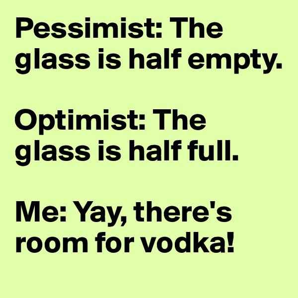 Pessimist: The glass is half empty.

Optimist: The glass is half full.

Me: Yay, there's room for vodka!