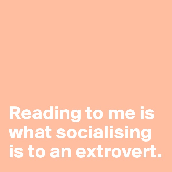                                          




Reading to me is what socialising is to an extrovert.