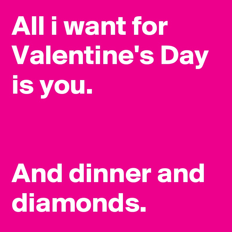 All i want for Valentine's Day is you. 
 
 
And dinner and diamonds.