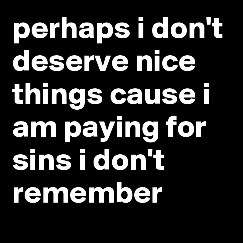 perhaps i don't deserve nice things cause i am paying for sins i don't remember