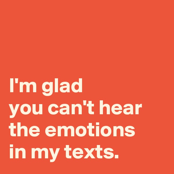 


I'm glad 
you can't hear 
the emotions 
in my texts.