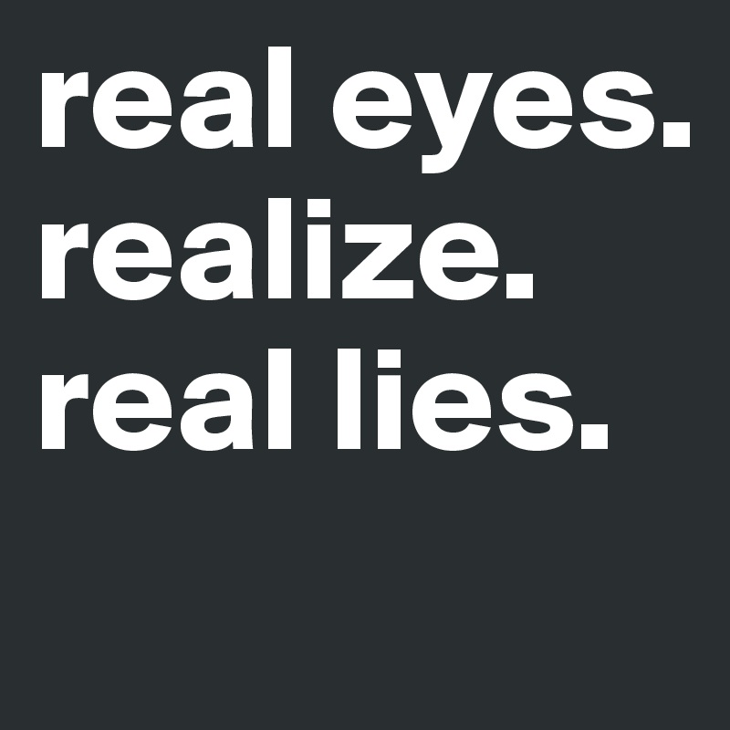 real eyes.
realize.
real lies.
