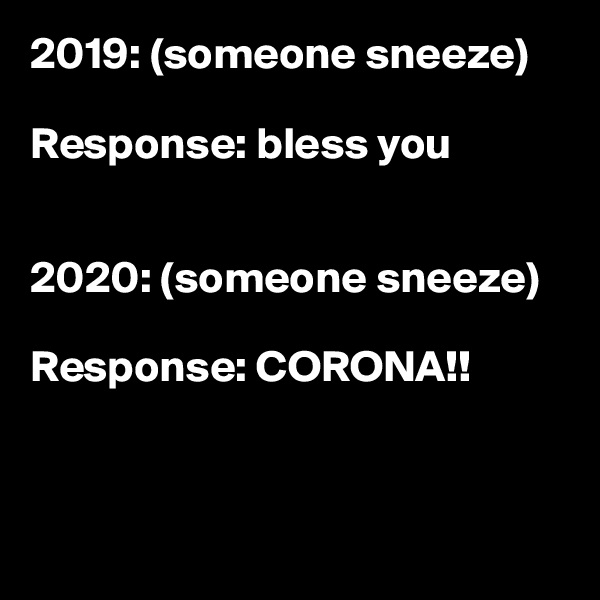 2019: (someone sneeze)

Response: bless you


2020: (someone sneeze)

Response: CORONA!!



