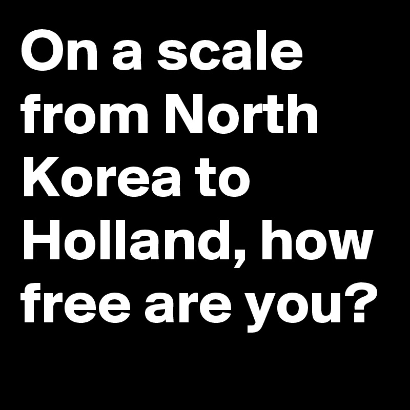 On a scale from North Korea to Holland, how free are you?