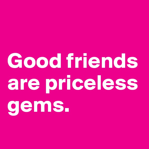 

Good friends 
are priceless gems. 
