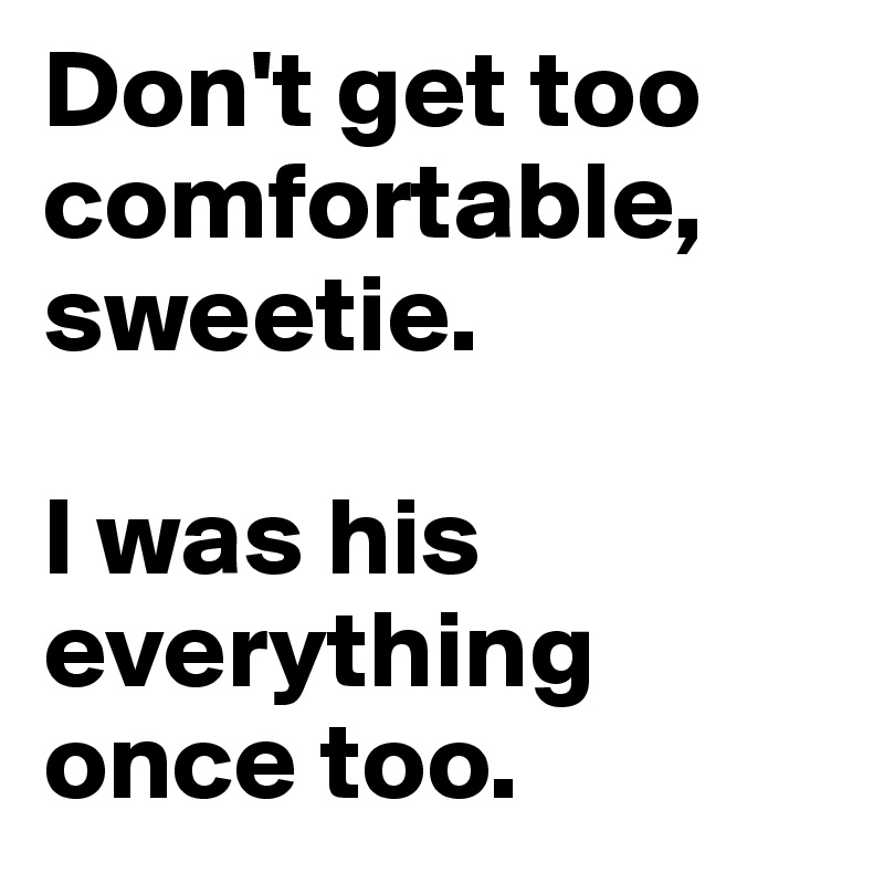 Don't get too comfortable, sweetie. 

I was his everything once too. 