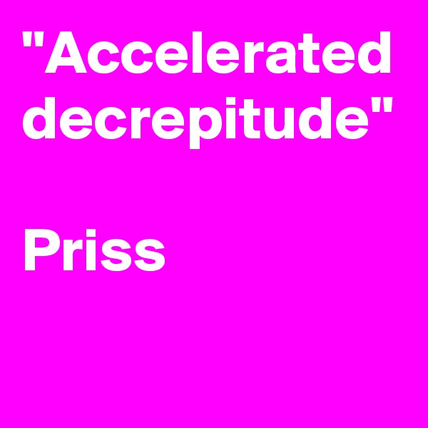 "Accelerated decrepitude"

Priss
