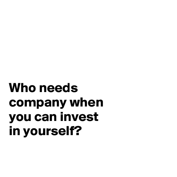 




Who needs 
company when 
you can invest 
in yourself?

