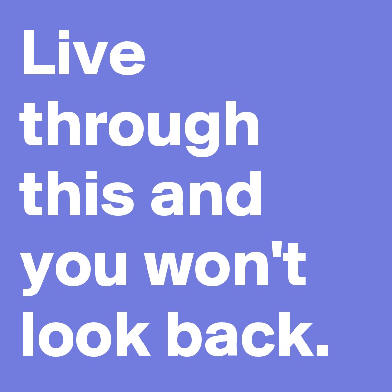 Live through this and you won't look back.