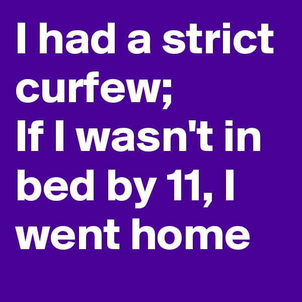 I had a strict curfew;
If I wasn't in bed by 11, I went home